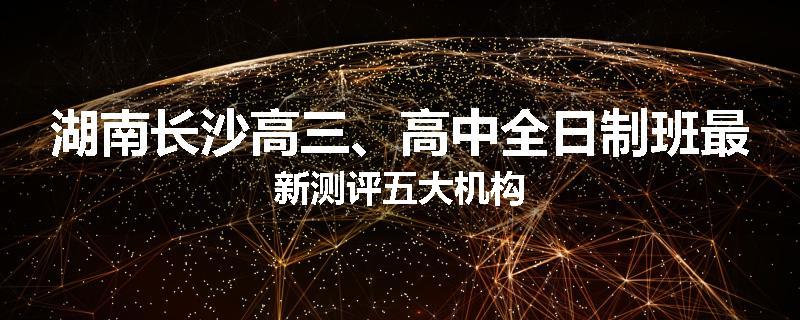 湖南长沙高三、高中全日制班最新测评五大机构