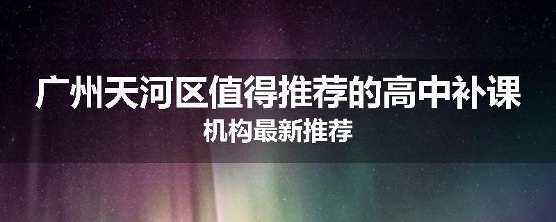 广州天河区值得推荐的高中补课机构最新推荐