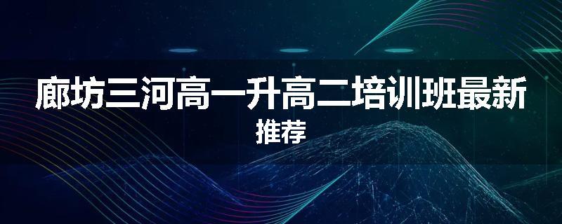 廊坊三河高一升高二培训班最新推荐