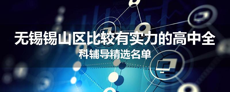 无锡锡山区比较有实力的高中全科辅导精选名单