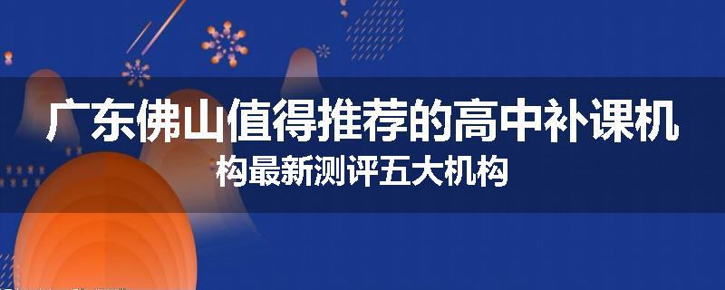 广东佛山值得推荐的高中补课机构最新测评五大机构