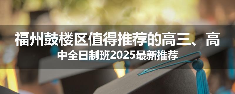 福州鼓楼区值得推荐的高三、高中全日制班2025最新推荐