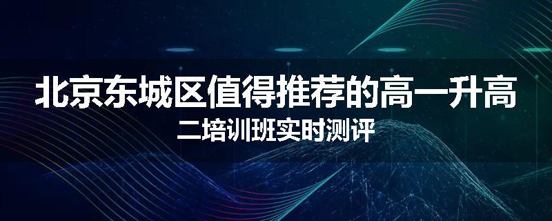 北京东城区值得推荐的高一升高二培训班实时测评