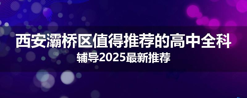 西安灞桥区值得推荐的高中全科辅导2025最新推荐