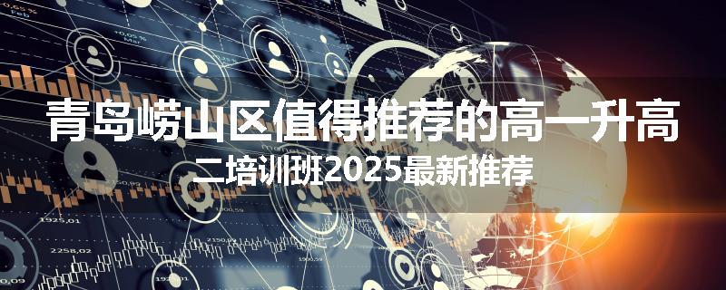 青岛崂山区值得推荐的高一升高二培训班2025最新推荐