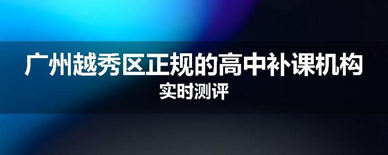 广州越秀区正规的高中补课机构实时测评