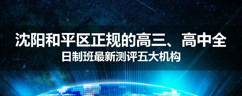 沈阳和平区正规的高三、高中全日制班最新测评五大机构