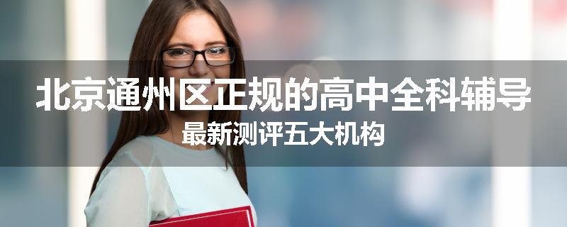 北京通州区正规的高中全科辅导最新测评五大机构