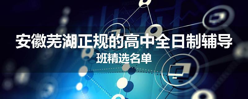 安徽芜湖正规的高中全日制辅导班精选名单