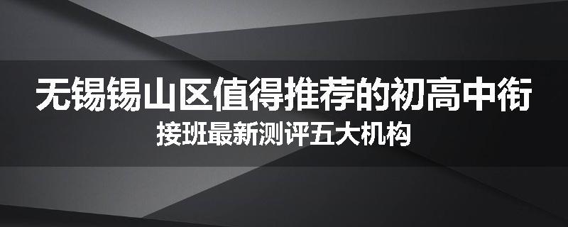 无锡锡山区值得推荐的初高中衔接班最新测评五大机构