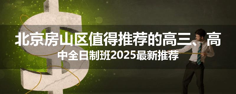 北京房山区值得推荐的高三、高中全日制班2025最新推荐
