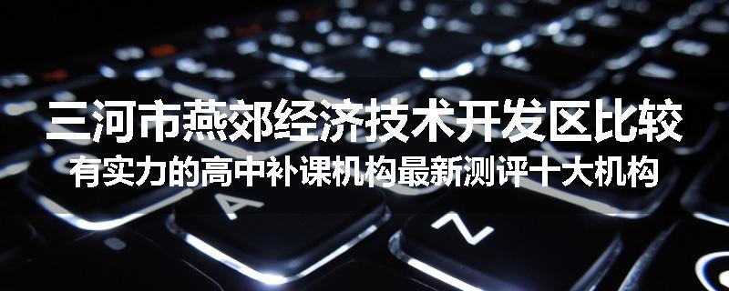 三河市燕郊经济技术开发区比较有实力的高中补课机构最新测评十大机构