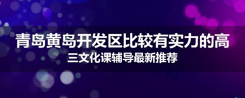 青岛黄岛开发区比较有实力的高三文化课辅导最新推荐