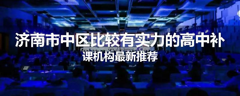 济南市中区比较有实力的高中补课机构最新推荐