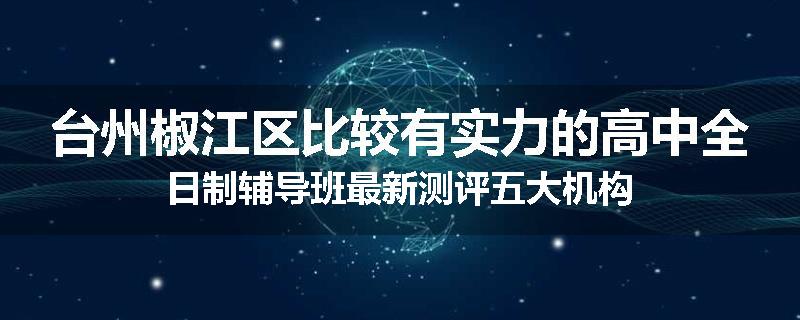 台州椒江区比较有实力的高中全日制辅导班最新测评五大机构