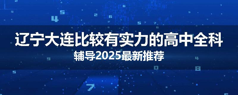 辽宁大连比较有实力的高中全科辅导2025最新推荐
