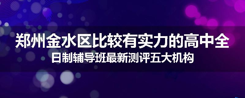 郑州金水区比较有实力的高中全日制辅导班最新测评五大机构