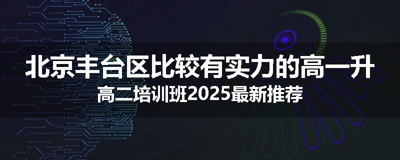 北京丰台区比较有实力的高一升高二培训班2025最新推荐