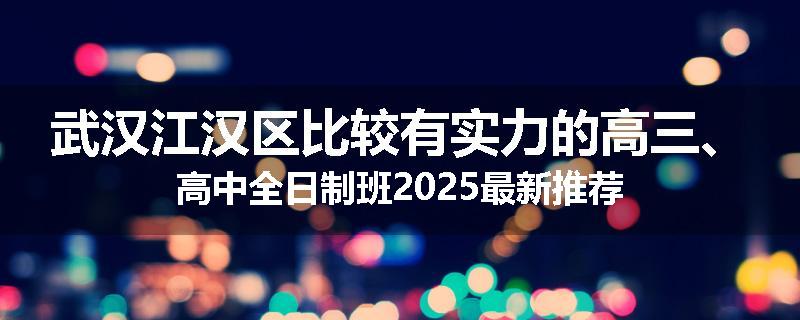 武汉江汉区比较有实力的高三、高中全日制班2025最新推荐