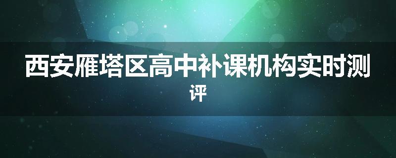 西安雁塔区高中补课机构实时测评