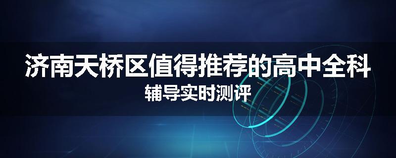 济南天桥区值得推荐的高中全科辅导实时测评