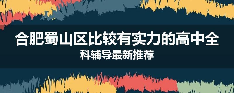 合肥蜀山区比较有实力的高中全科辅导最新推荐