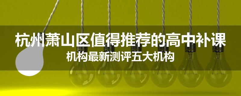 杭州萧山区值得推荐的高中补课机构最新测评五大机构
