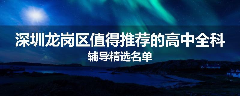 深圳龙岗区值得推荐的高中全科辅导精选名单