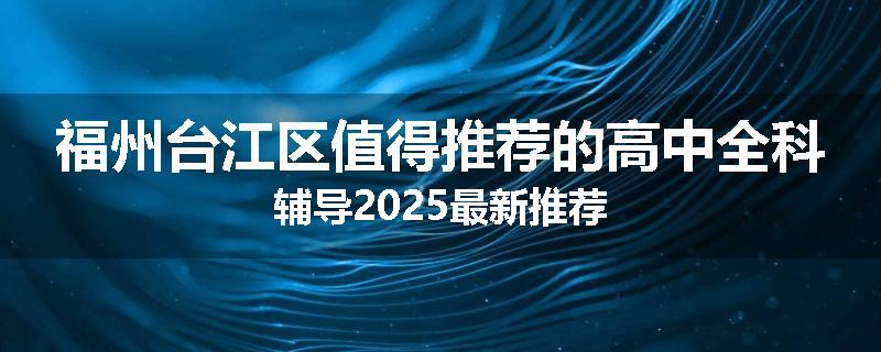 福州台江区值得推荐的高中全科辅导2025最新推荐