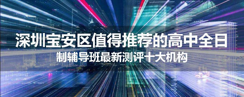 深圳宝安区值得推荐的高中全日制辅导班最新测评十大机构