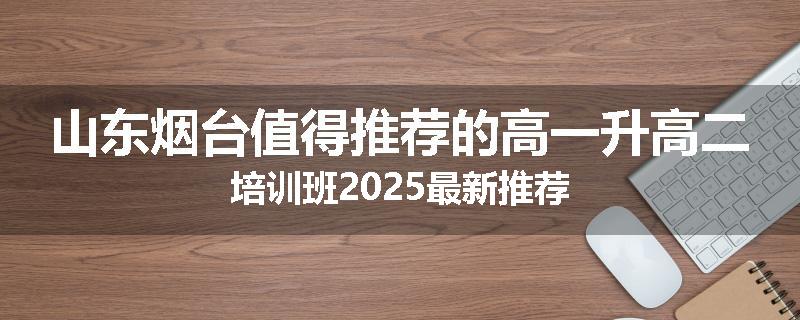 山东烟台值得推荐的高一升高二培训班2025最新推荐