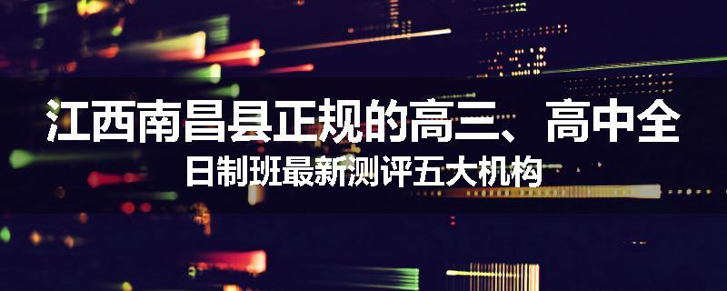 江西南昌县正规的高三、高中全日制班最新测评五大机构