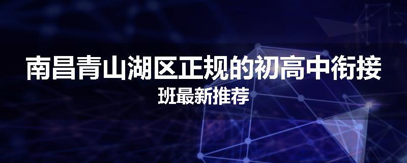 南昌青山湖区正规的初高中衔接班最新推荐