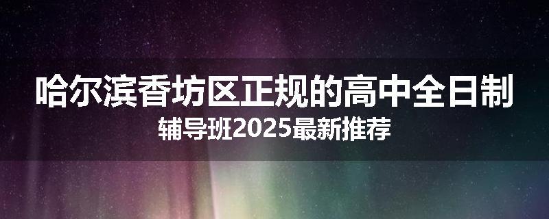 哈尔滨香坊区正规的高中全日制辅导班2025最新推荐