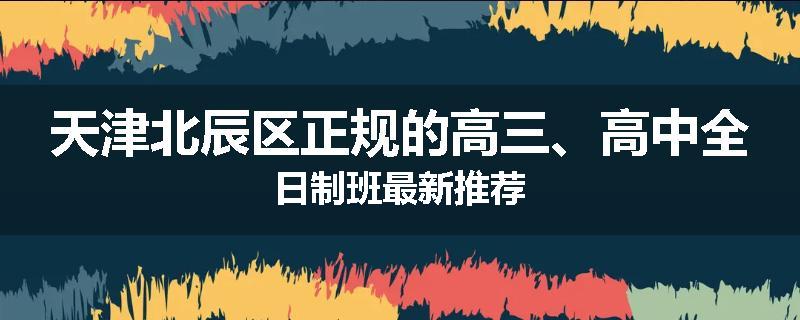 天津北辰区正规的高三、高中全日制班最新推荐