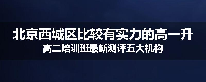 北京西城区比较有实力的高一升高二培训班最新测评五大机构