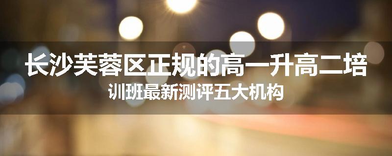 长沙芙蓉区正规的高一升高二培训班最新测评五大机构