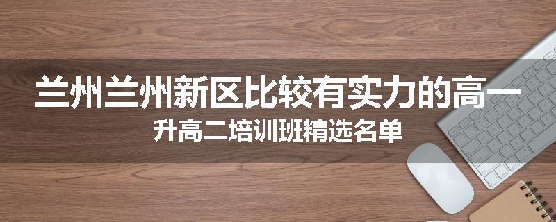 兰州兰州新区比较有实力的高一升高二培训班精选名单