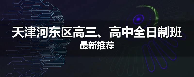 天津河东区高三、高中全日制班最新推荐