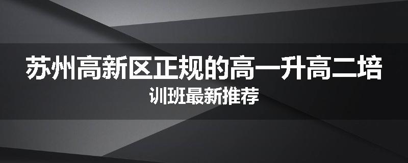 苏州高新区正规的高一升高二培训班最新推荐