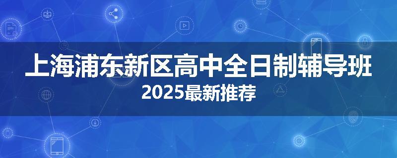上海浦东新区高中全日制辅导班2025最新推荐