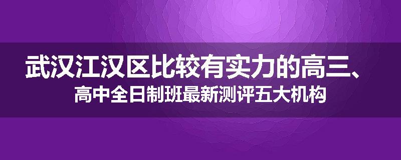 武汉江汉区比较有实力的高三、高中全日制班最新测评五大机构