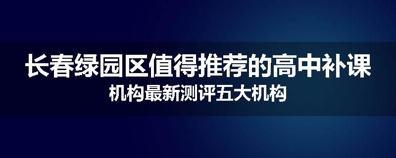长春绿园区值得推荐的高中补课机构最新测评五大机构