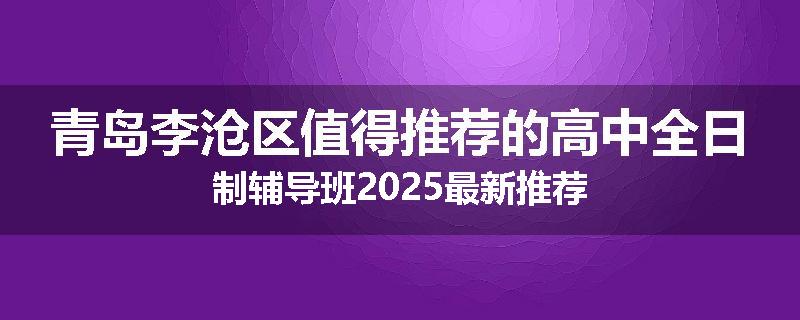 青岛李沧区值得推荐的高中全日制辅导班2025最新推荐