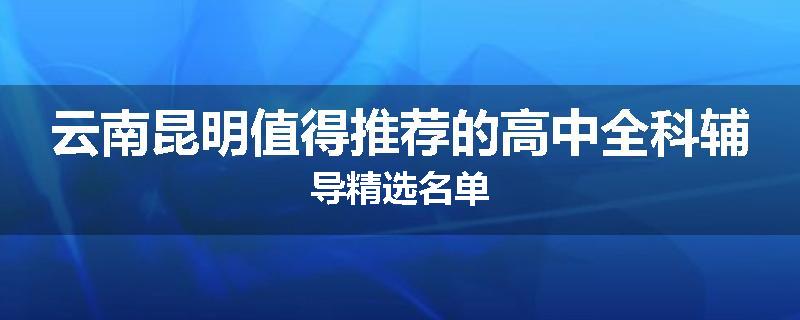云南昆明值得推荐的高中全科辅导精选名单