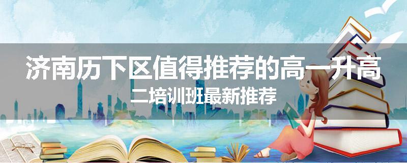 济南历下区值得推荐的高一升高二培训班最新推荐