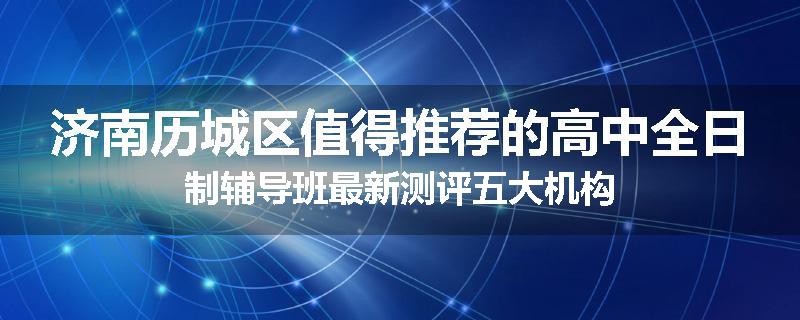 济南历城区值得推荐的高中全日制辅导班最新测评五大机构