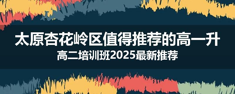 太原杏花岭区值得推荐的高一升高二培训班2025最新推荐