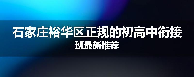 石家庄裕华区正规的初高中衔接班最新推荐