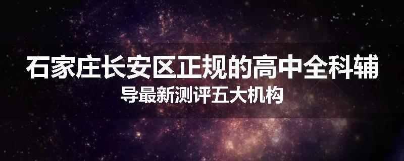 石家庄长安区正规的高中全科辅导最新测评五大机构